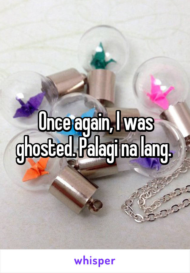Once again, I was ghosted. Palagi na lang. 