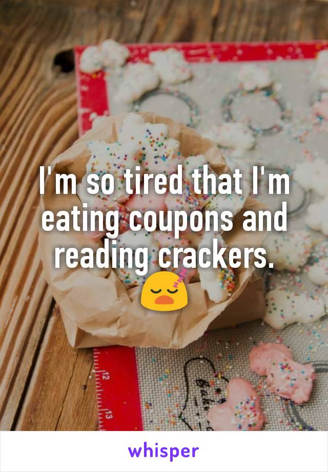 I'm so tired that I'm eating coupons and reading crackers.  😴