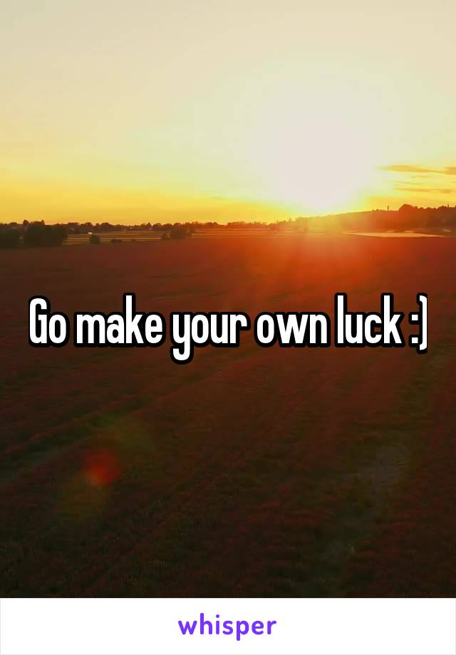 Go make your own luck :)