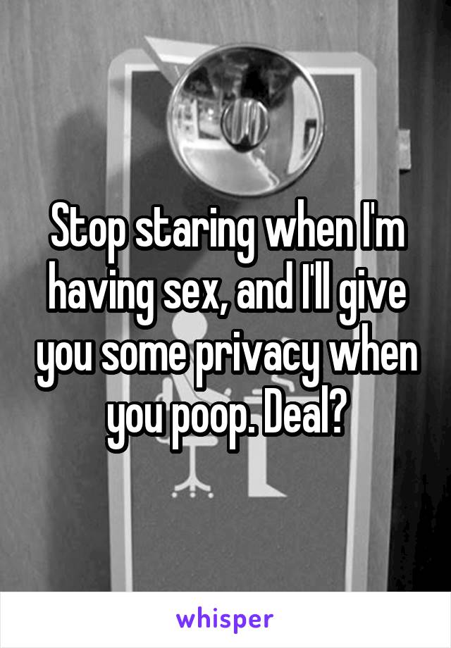 Stop staring when I'm having sex, and I'll give you some privacy when you poop. Deal?