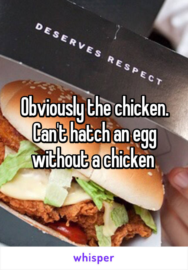 Obviously the chicken. Can't hatch an egg without a chicken 