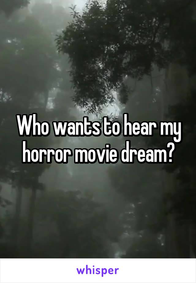 Who wants to hear my horror movie dream?