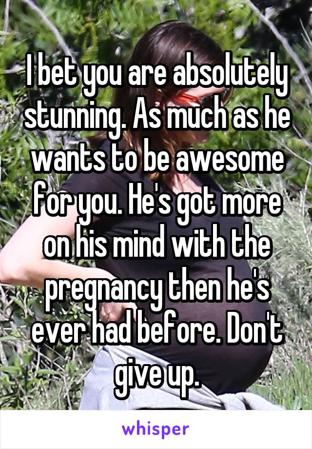 I bet you are absolutely stunning. As much as he wants to be awesome for you. He's got more on his mind with the pregnancy then he's ever had before. Don't give up.
