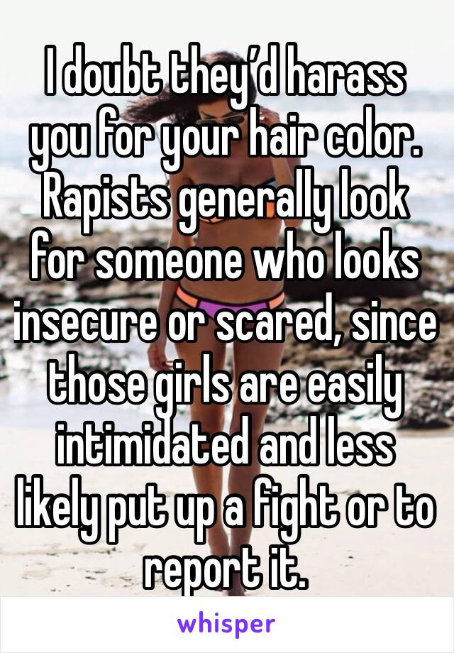 I doubt they’d harass you for your hair color. Rapists generally look for someone who looks insecure or scared, since those girls are easily intimidated and less likely put up a fight or to report it.