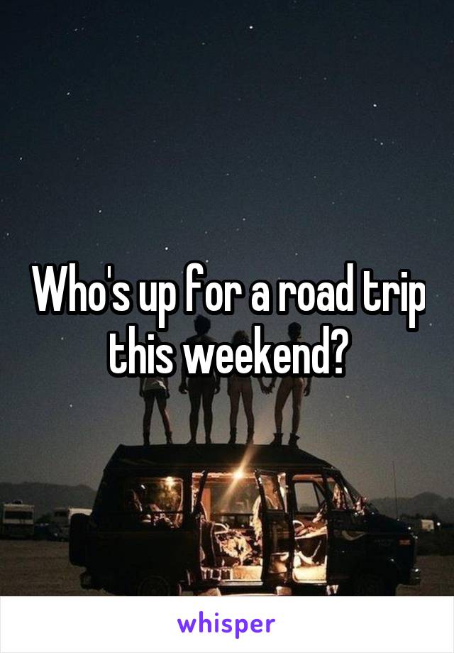 Who's up for a road trip this weekend?
