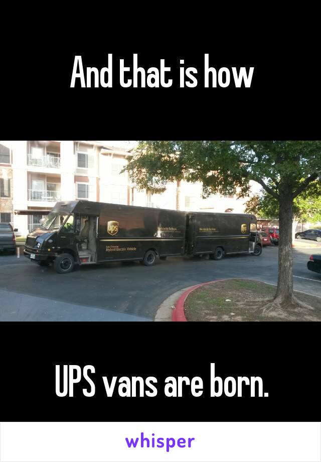 And that is how






UPS vans are born.