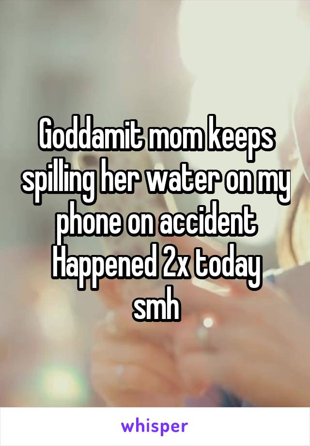 Goddamit mom keeps spilling her water on my phone on accident
Happened 2x today smh