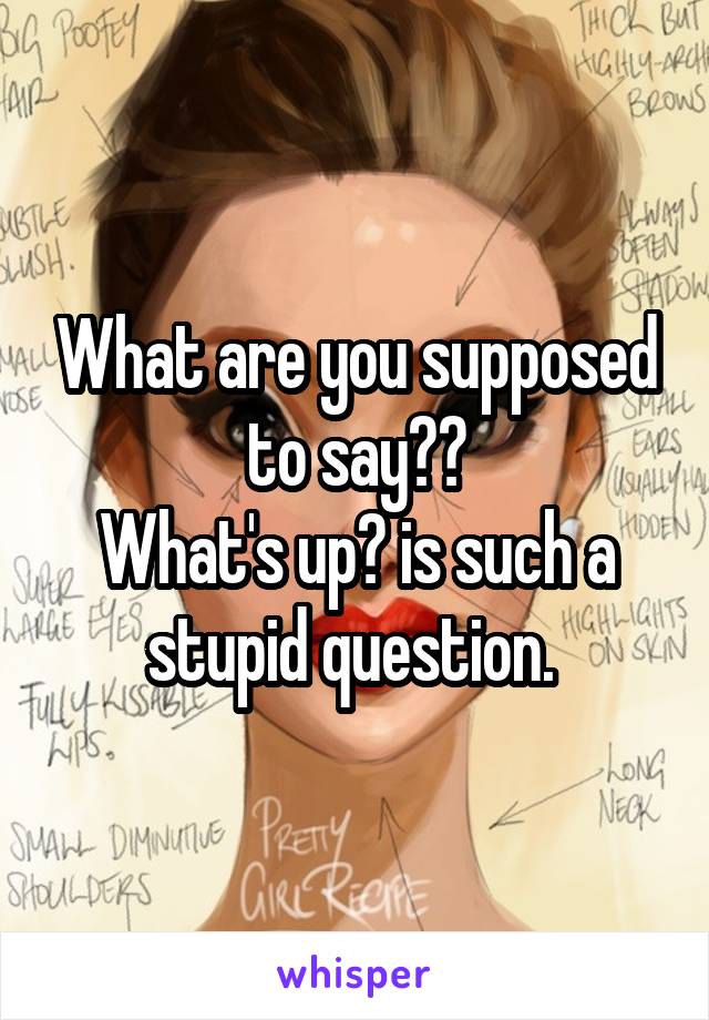 What are you supposed to say??
What's up? is such a stupid question. 