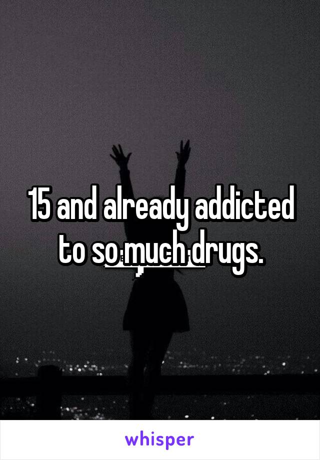 15 and already addicted to so much drugs.