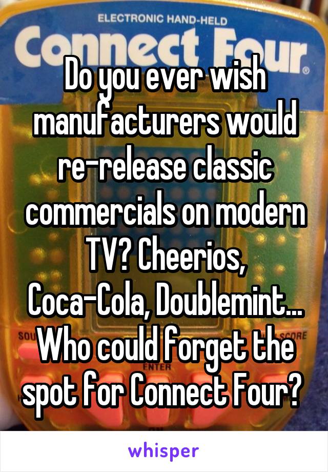 Do you ever wish manufacturers would re-release classic commercials on modern TV? Cheerios, Coca-Cola, Doublemint... Who could forget the spot for Connect Four? 