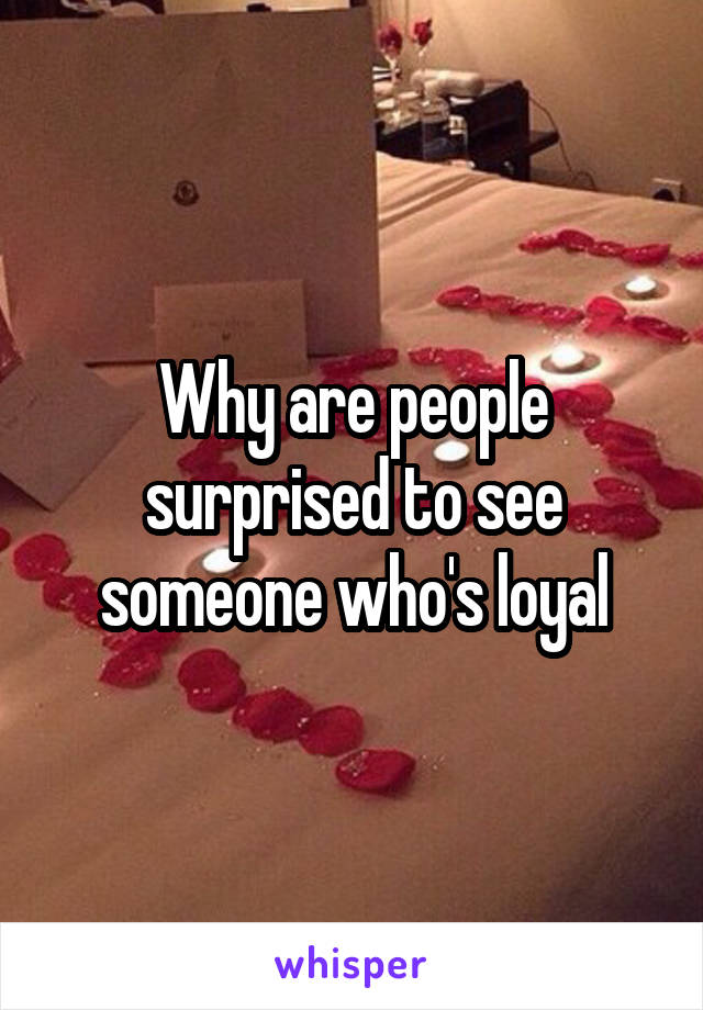 Why are people surprised to see someone who's loyal