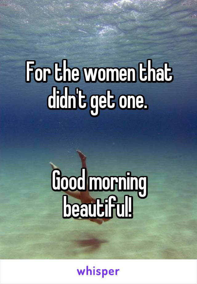 For the women that didn't get one. 


Good morning beautiful! 