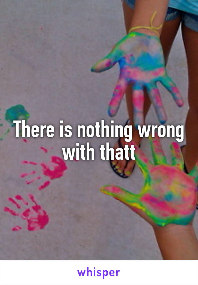 There is nothing wrong with thatt