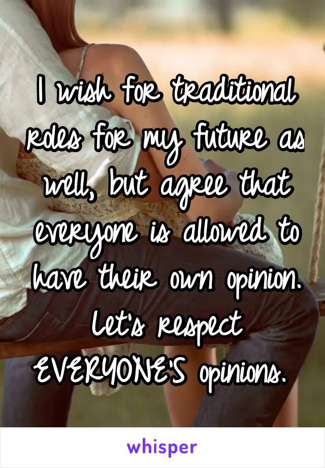 I wish for traditional roles for my future as well, but agree that everyone is allowed to have their own opinion. Let's respect EVERYONE'S opinions. 