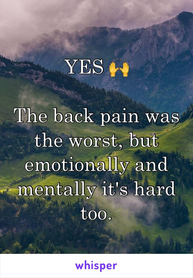 YES 🙌

The back pain was the worst, but emotionally and mentally it's hard too.