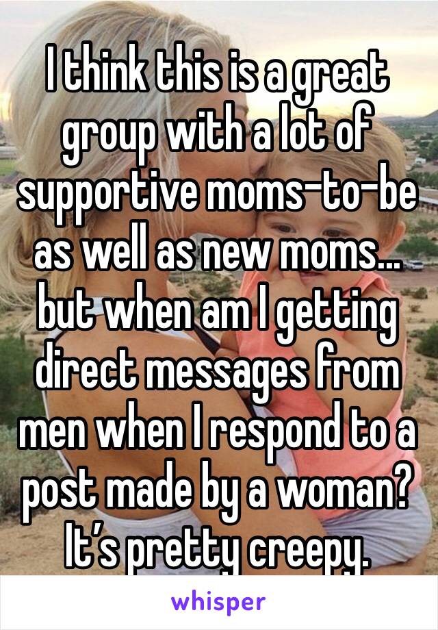 I think this is a great group with a lot of supportive moms-to-be as well as new moms... but when am I getting direct messages from men when I respond to a post made by a woman? It’s pretty creepy. 