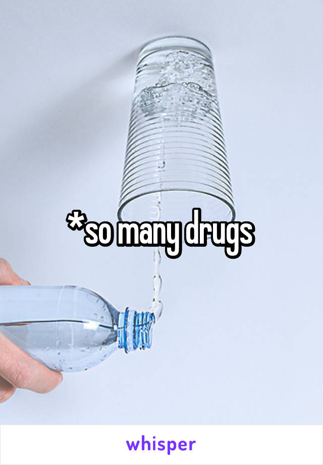 *so many drugs 