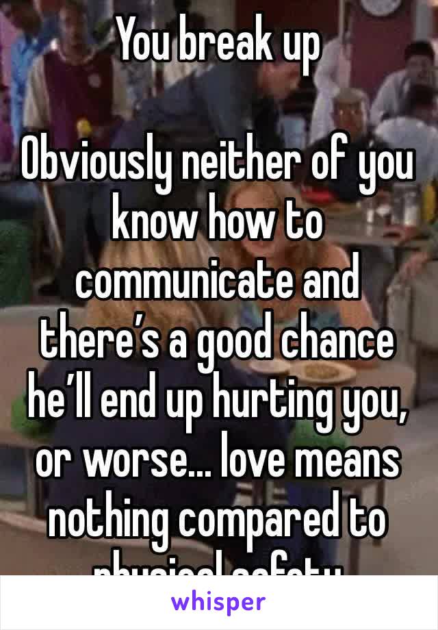 You break up

Obviously neither of you know how to communicate and there’s a good chance he’ll end up hurting you, or worse... love means nothing compared to physical safety