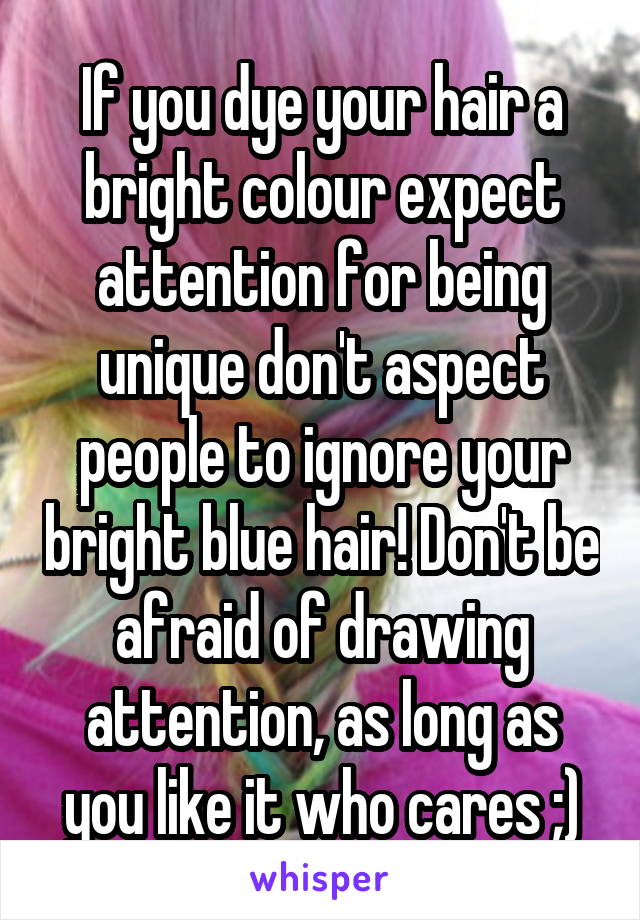 If you dye your hair a bright colour expect attention for being unique don't aspect people to ignore your bright blue hair! Don't be afraid of drawing attention, as long as you like it who cares ;)