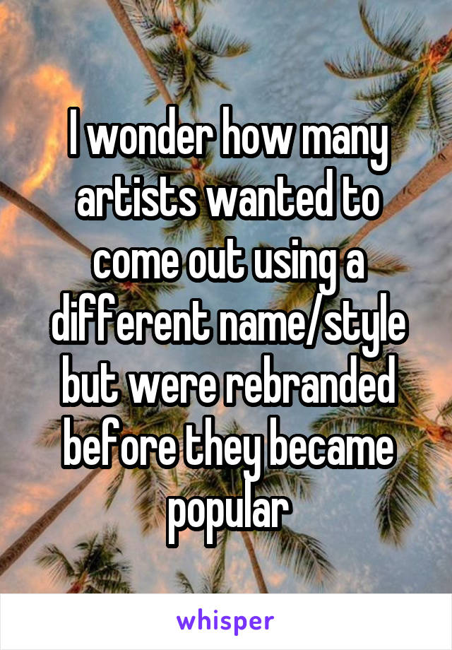 I wonder how many artists wanted to come out using a different name/style but were rebranded before they became popular