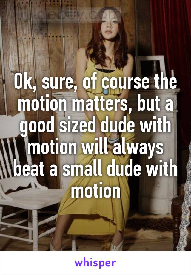 Ok, sure, of course the motion matters, but a good sized dude with motion will always beat a small dude with motion