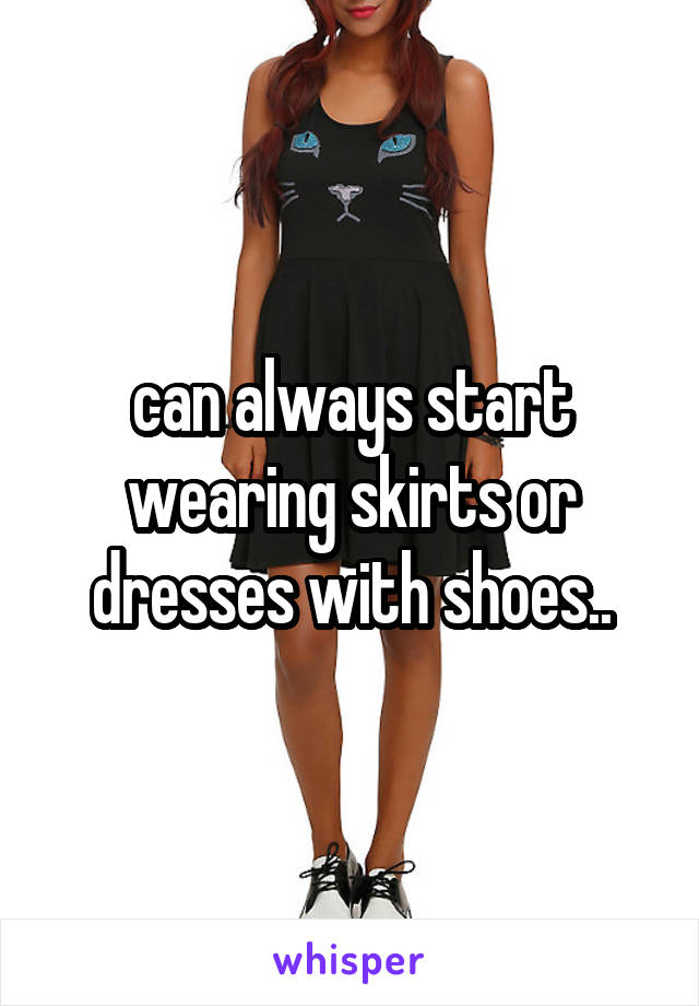 can always start wearing skirts or dresses with shoes..