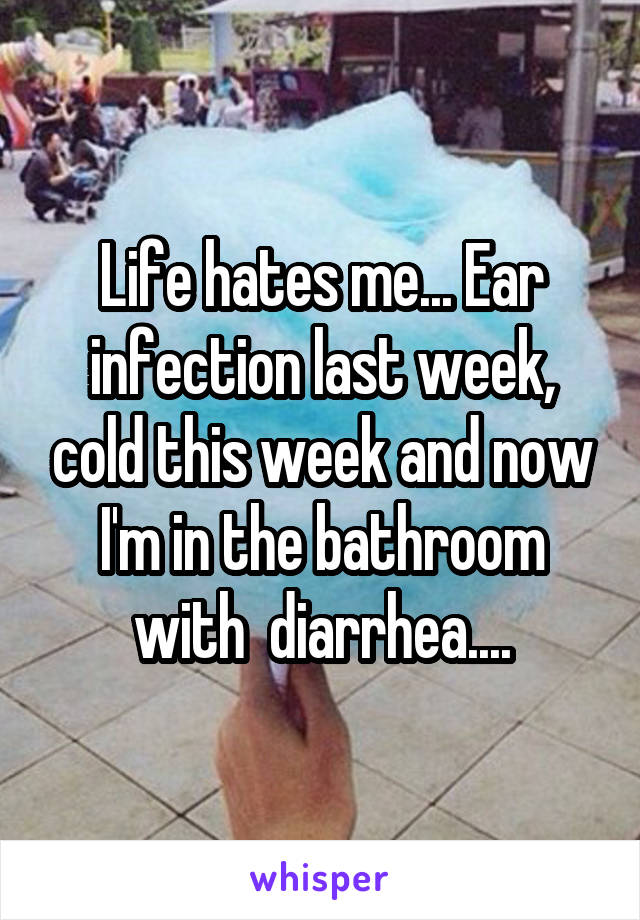 Life hates me... Ear infection last week, cold this week and now I'm in the bathroom with  diarrhea....