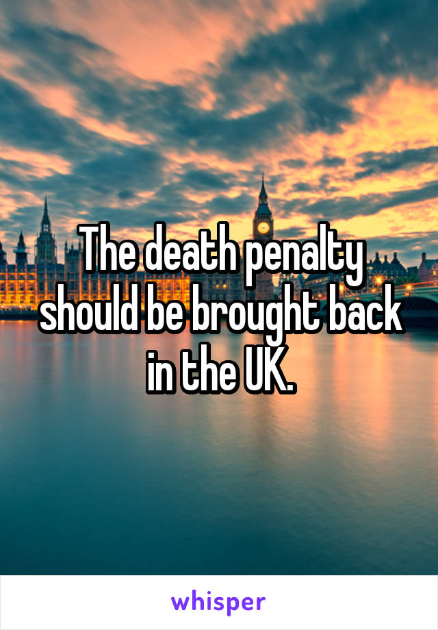 The death penalty should be brought back in the UK.