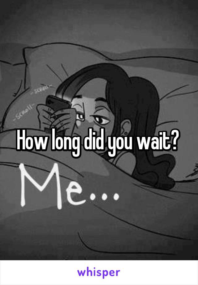 How long did you wait? 