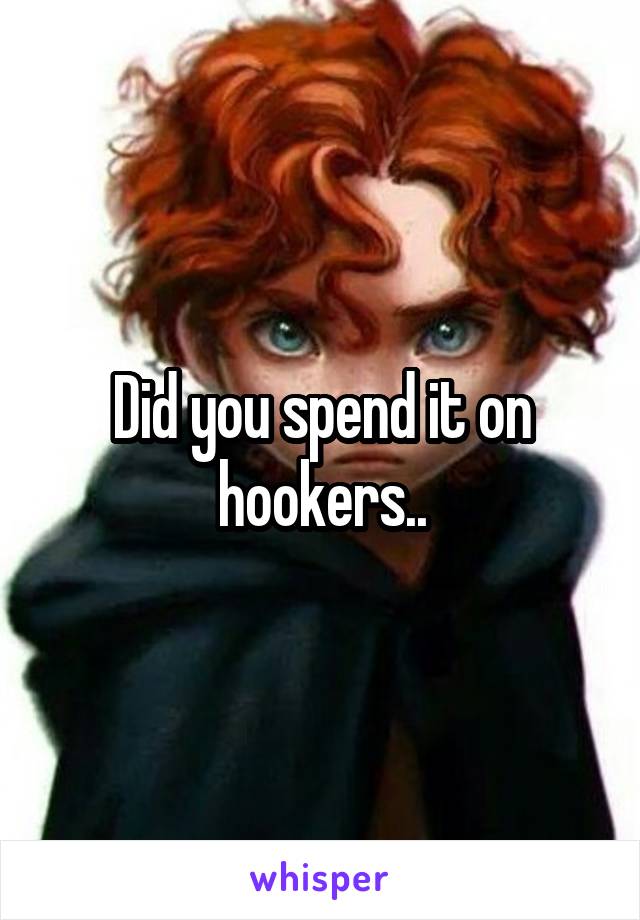 Did you spend it on hookers..