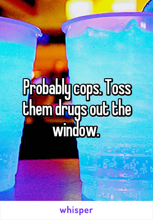 Probably cops. Toss them drugs out the window. 