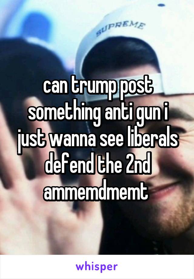 can trump post something anti gun i just wanna see liberals defend the 2nd ammemdmemt 