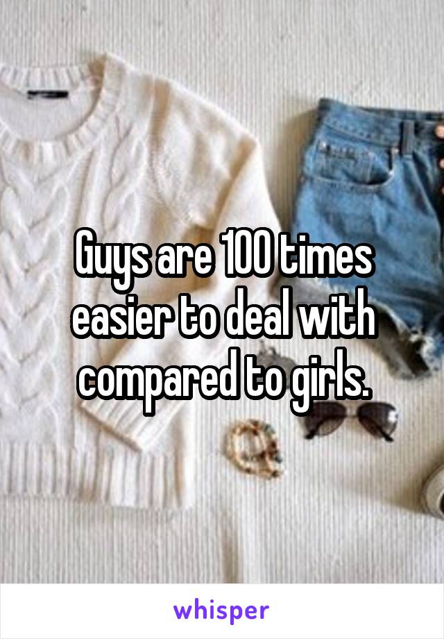 Guys are 100 times easier to deal with compared to girls.