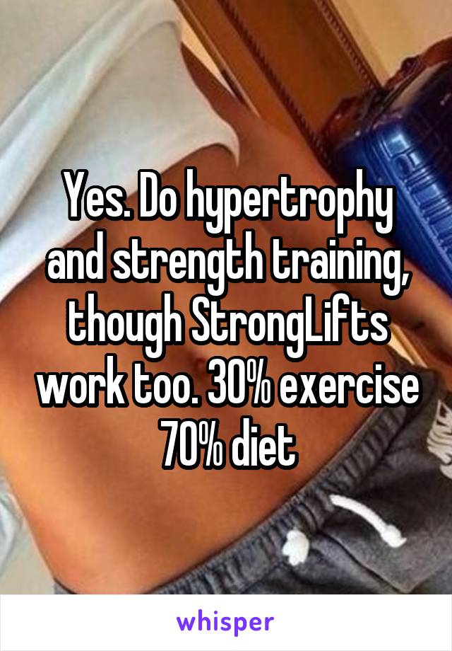 Yes. Do hypertrophy and strength training, though StrongLifts work too. 30% exercise 70% diet