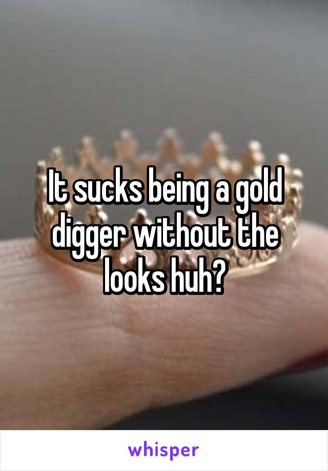 It sucks being a gold digger without the looks huh?