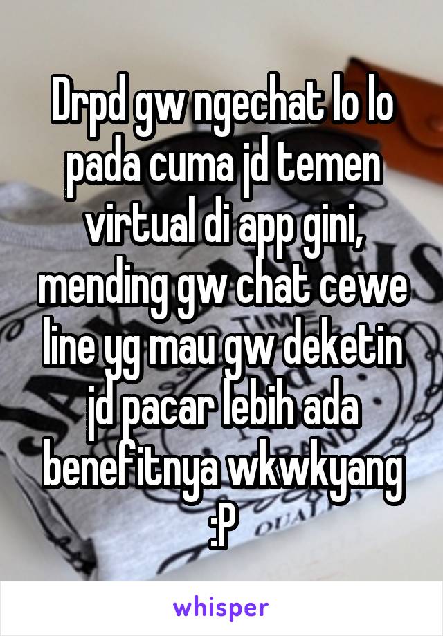 Drpd gw ngechat lo lo pada cuma jd temen virtual di app gini, mending gw chat cewe line yg mau gw deketin jd pacar lebih ada benefitnya wkwkyang :P