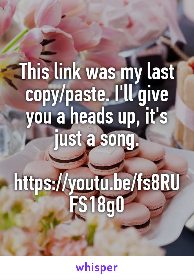 This link was my last copy/paste. I'll give you a heads up, it's just a song.

https://youtu.be/fs8RUFS18g0