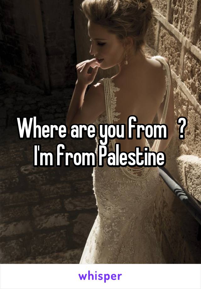 Where are you from   ? I'm from Palestine 