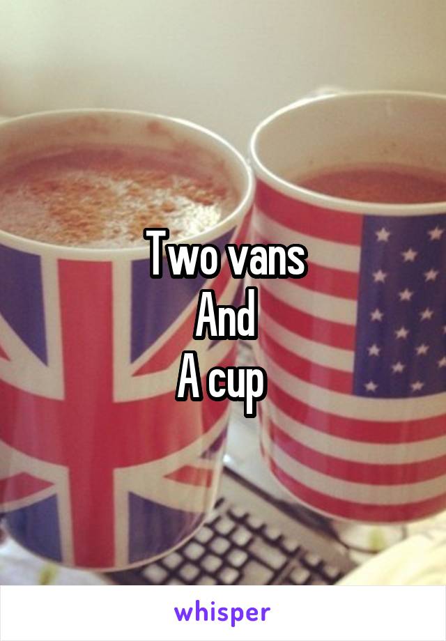 Two vans
And
A cup 