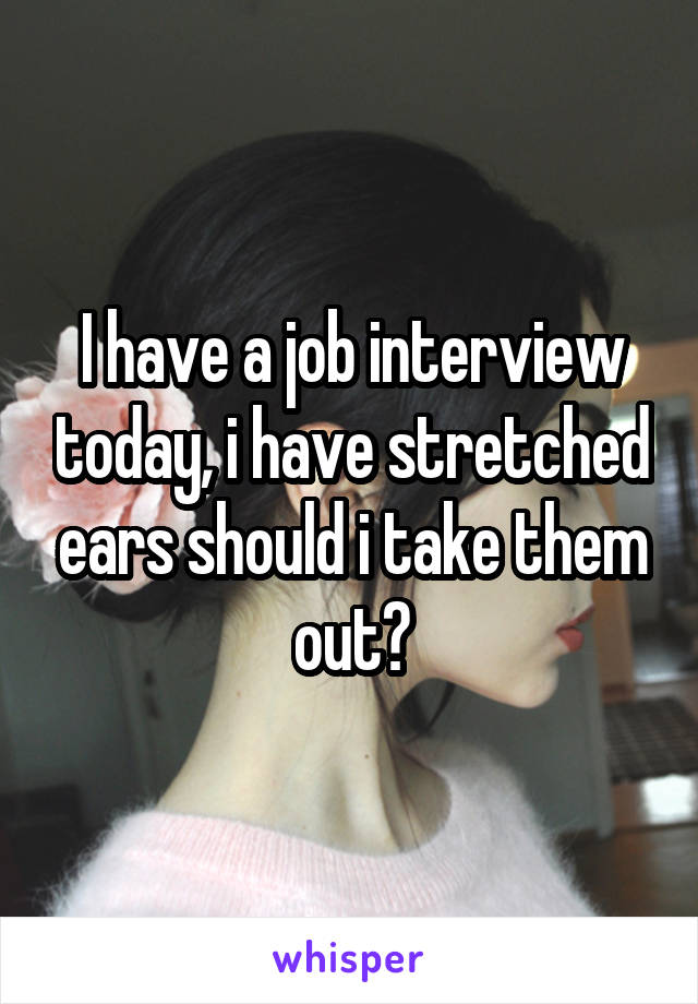I have a job interview today, i have stretched ears should i take them out?