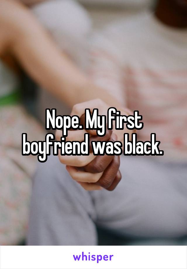 Nope. My first boyfriend was black. 