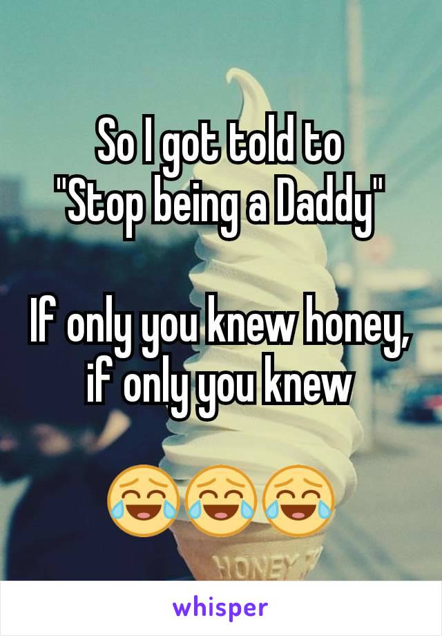 So I got told to
"Stop being a Daddy"

If only you knew honey, if only you knew

😂😂😂
