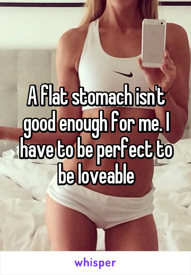 A flat stomach isn't good enough for me. I have to be perfect to be loveable