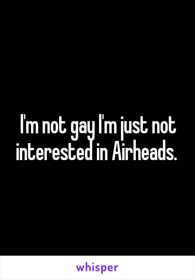 I'm not gay I'm just not interested in Airheads. 