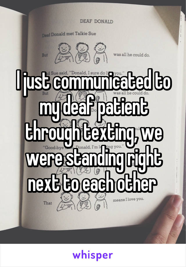 I just communicated to my deaf patient through texting, we were standing right next to each other 