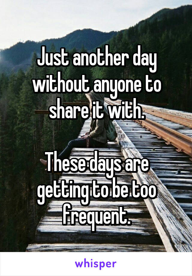 Just another day without anyone to share it with.

These days are getting to be too frequent.