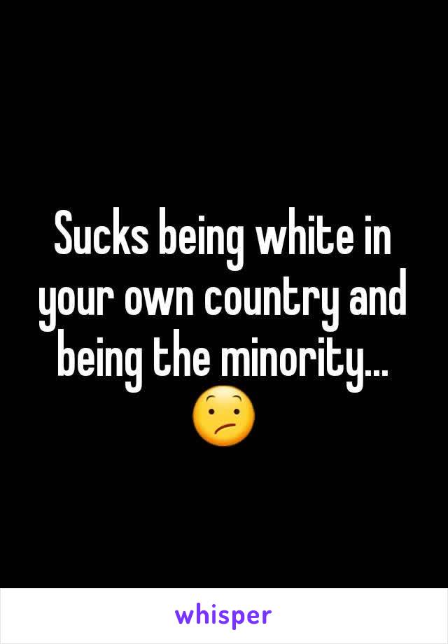 Sucks being white in your own country and being the minority... 😕