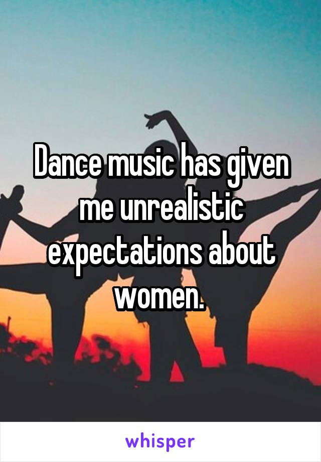 Dance music has given me unrealistic expectations about women. 