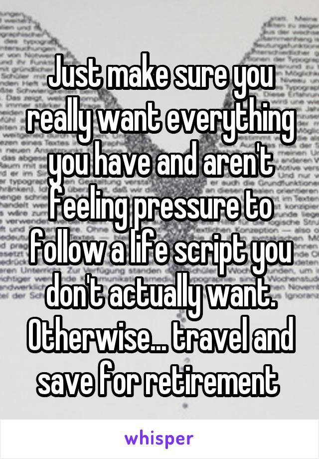 Just make sure you really want everything you have and aren't feeling pressure to follow a life script you don't actually want. Otherwise... travel and save for retirement 