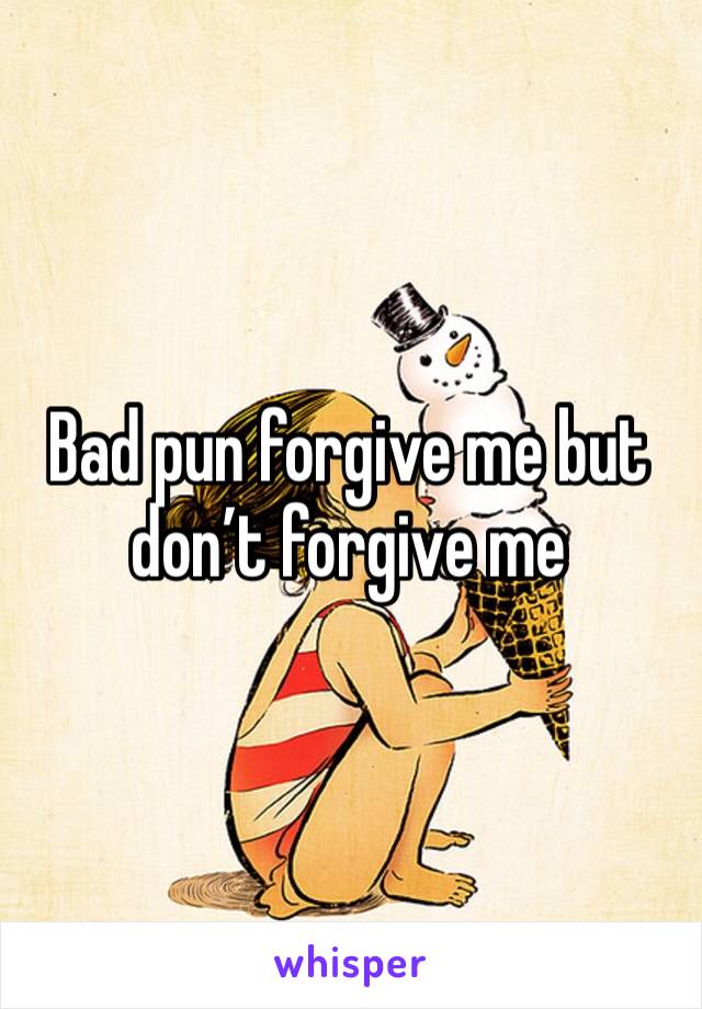 Bad pun forgive me but don’t forgive me 